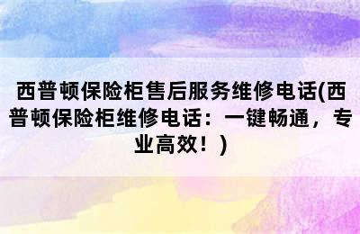 西普顿保险柜售后服务维修电话(西普顿保险柜维修电话：一键畅通，专业高效！)