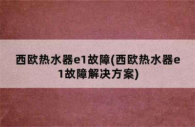 西欧热水器e1故障(西欧热水器e1故障解决方案)