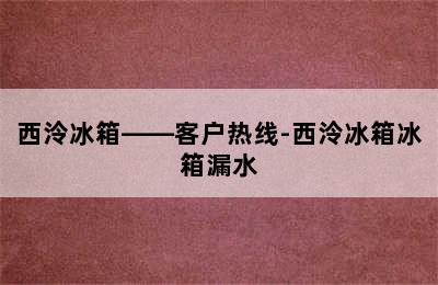 西泠冰箱——客户热线-西泠冰箱冰箱漏水