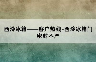 西泠冰箱——客户热线-西泠冰箱门密封不严