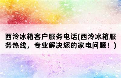 西泠冰箱客户服务电话(西泠冰箱服务热线，专业解决您的家电问题！)