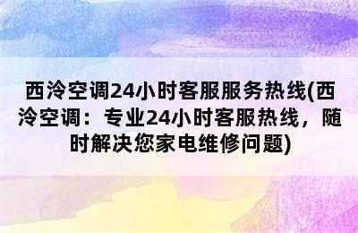 西泠空调24小时客服服务热线(西泠空调：专业24小时客服热线，随时解决您家电维修问题)