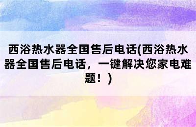 西浴热水器全国售后电话(西浴热水器全国售后电话，一键解决您家电难题！)