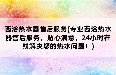 西浴热水器售后服务(专业西浴热水器售后服务，贴心满意，24小时在线解决您的热水问题！)