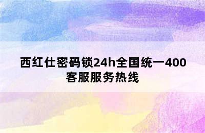 西红仕密码锁24h全国统一400客服服务热线