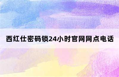 西红仕密码锁24小时官网网点电话