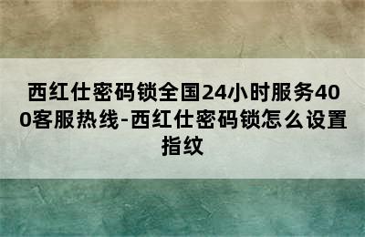 西红仕密码锁全国24小时服务400客服热线-西红仕密码锁怎么设置指纹