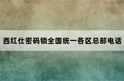 西红仕密码锁全国统一各区总部电话