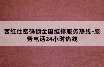 西红仕密码锁全国维修服务热线-服务电话24小时热线