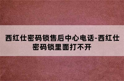 西红仕密码锁售后中心电话-西红仕密码锁里面打不开