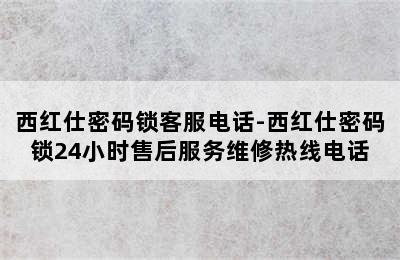 西红仕密码锁客服电话-西红仕密码锁24小时售后服务维修热线电话