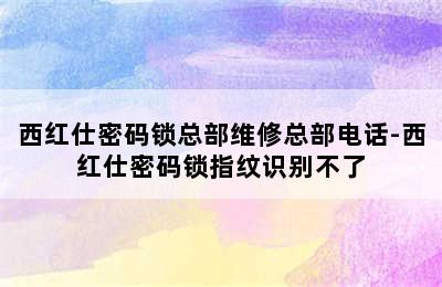 西红仕密码锁总部维修总部电话-西红仕密码锁指纹识别不了