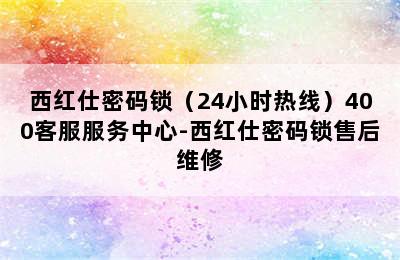 西红仕密码锁（24小时热线）400客服服务中心-西红仕密码锁售后维修