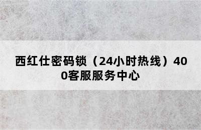 西红仕密码锁（24小时热线）400客服服务中心