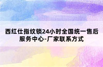 西红仕指纹锁24小时全国统一售后服务中心-厂家联系方式