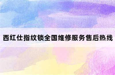 西红仕指纹锁全国维修服务售后热线