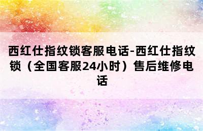 西红仕指纹锁客服电话-西红仕指纹锁（全国客服24小时）售后维修电话