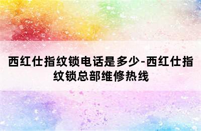 西红仕指纹锁电话是多少-西红仕指纹锁总部维修热线