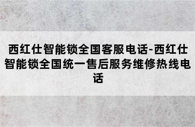 西红仕智能锁全国客服电话-西红仕智能锁全国统一售后服务维修热线电话