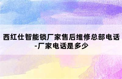 西红仕智能锁厂家售后维修总部电话-厂家电话是多少