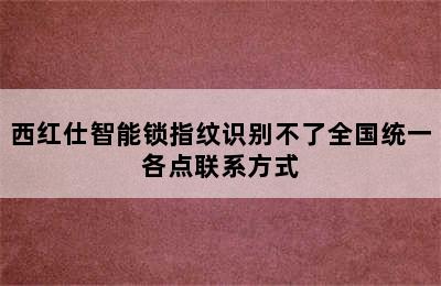 西红仕智能锁指纹识别不了全国统一各点联系方式