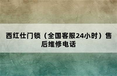 西红仕门锁（全国客服24小时）售后维修电话