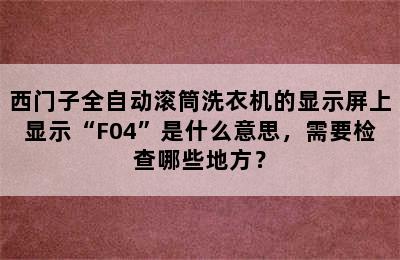 西门子全自动滚筒洗衣机的显示屏上显示“F04”是什么意思，需要检查哪些地方？