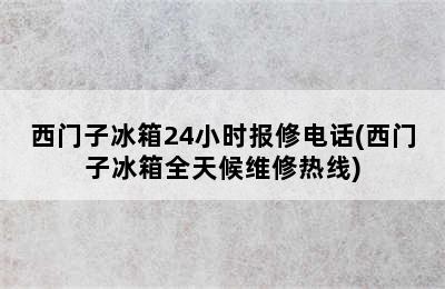 西门子冰箱24小时报修电话(西门子冰箱全天候维修热线)