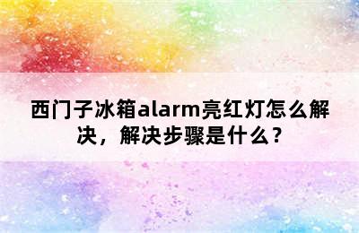 西门子冰箱alarm亮红灯怎么解决，解决步骤是什么？