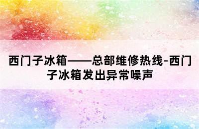 西门子冰箱——总部维修热线-西门子冰箱发出异常噪声