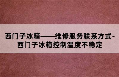 西门子冰箱——维修服务联系方式-西门子冰箱控制温度不稳定