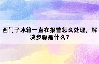 西门子冰箱一直在报警怎么处理，解决步骤是什么？