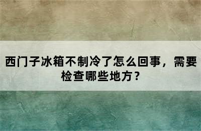 西门子冰箱不制冷了怎么回事，需要检查哪些地方？