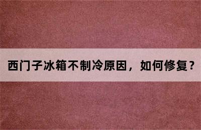 西门子冰箱不制冷原因，如何修复？