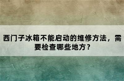 西门子冰箱不能启动的维修方法，需要检查哪些地方？