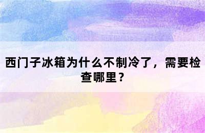 西门子冰箱为什么不制冷了，需要检查哪里？