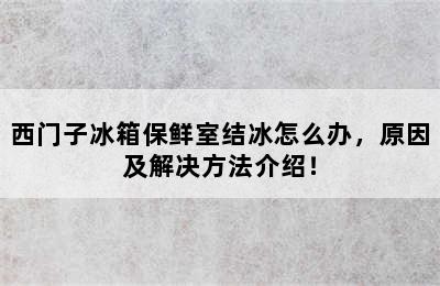 西门子冰箱保鲜室结冰怎么办，原因及解决方法介绍！