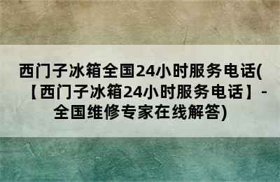 西门子冰箱全国24小时服务电话(【西门子冰箱24小时服务电话】-全国维修专家在线解答)