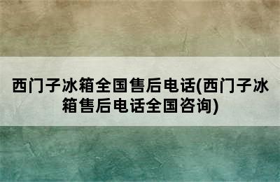 西门子冰箱全国售后电话(西门子冰箱售后电话全国咨询)