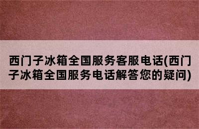 西门子冰箱全国服务客服电话(西门子冰箱全国服务电话解答您的疑问)