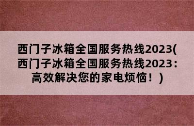 西门子冰箱全国服务热线2023(西门子冰箱全国服务热线2023：高效解决您的家电烦恼！)