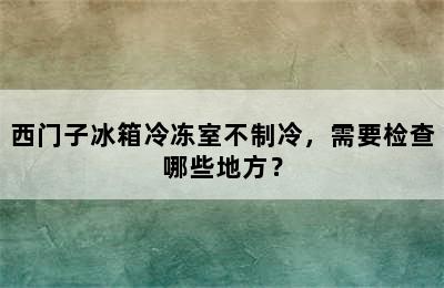 西门子冰箱冷冻室不制冷，需要检查哪些地方？