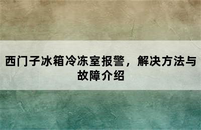 西门子冰箱冷冻室报警，解决方法与故障介绍