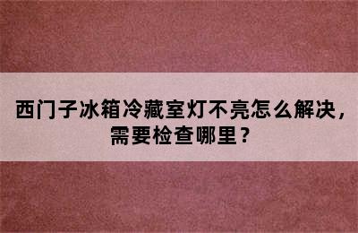 西门子冰箱冷藏室灯不亮怎么解决，需要检查哪里？