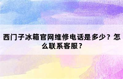 西门子冰箱官网维修电话是多少？怎么联系客服？