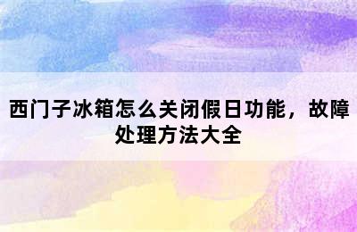 西门子冰箱怎么关闭假日功能，故障处理方法大全