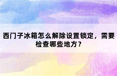 西门子冰箱怎么解除设置锁定，需要检查哪些地方？