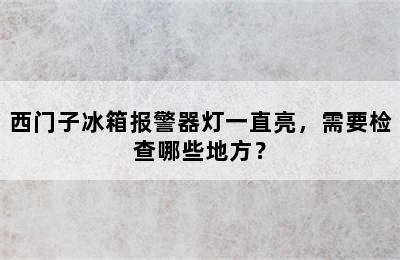 西门子冰箱报警器灯一直亮，需要检查哪些地方？