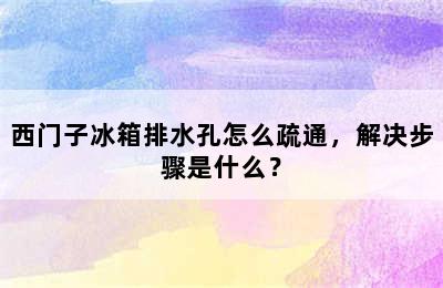 西门子冰箱排水孔怎么疏通，解决步骤是什么？