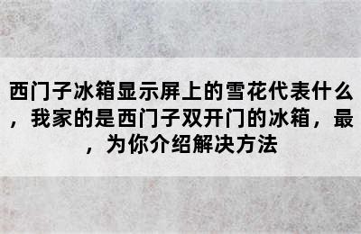 西门子冰箱显示屏上的雪花代表什么，我家的是西门子双开门的冰箱，最，为你介绍解决方法